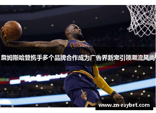 詹姆斯哈登携手多个品牌合作成为广告界新宠引领潮流风尚