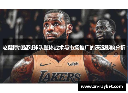 赵健博加盟对球队整体战术与市场推广的深远影响分析
