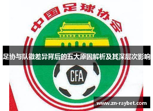 足协与队徽差异背后的五大原因解析及其深层次影响