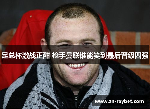 足总杯激战正酣 枪手曼联谁能笑到最后晋级四强