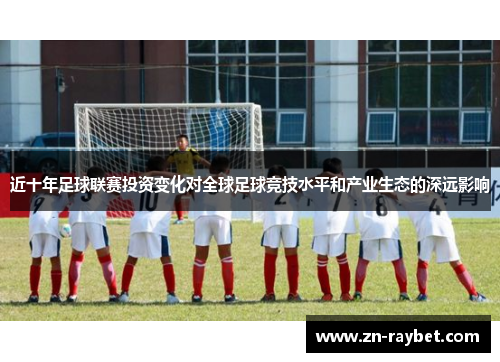 近十年足球联赛投资变化对全球足球竞技水平和产业生态的深远影响