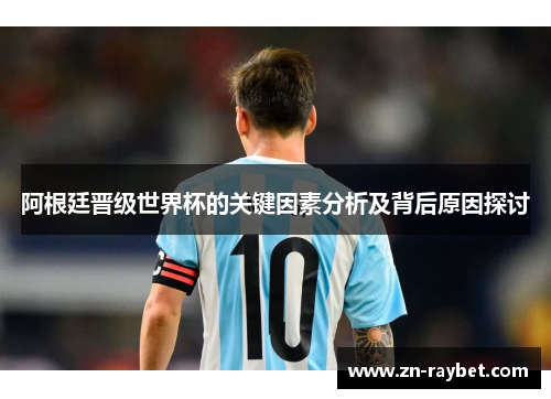 阿根廷晋级世界杯的关键因素分析及背后原因探讨