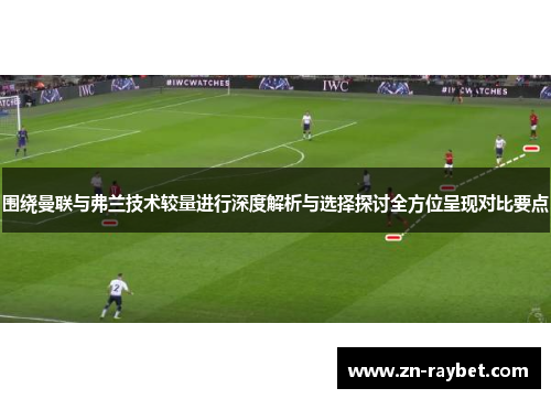 围绕曼联与弗兰技术较量进行深度解析与选择探讨全方位呈现对比要点