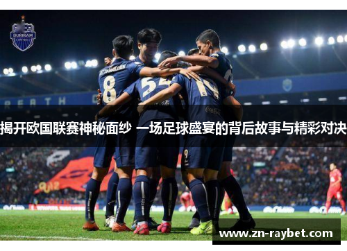 揭开欧国联赛神秘面纱 一场足球盛宴的背后故事与精彩对决