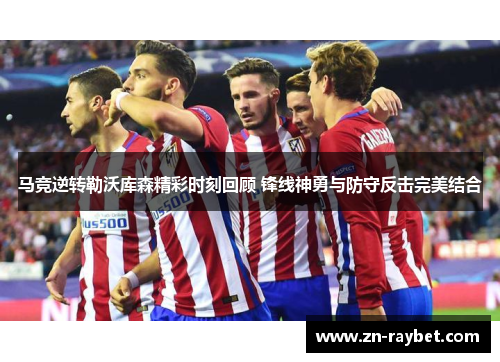 马竞逆转勒沃库森精彩时刻回顾 锋线神勇与防守反击完美结合