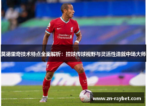 莫德里奇技术特点全面解析：控球传球视野与灵活性造就中场大师