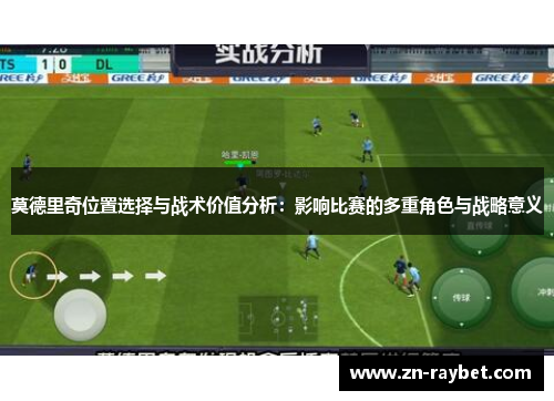 莫德里奇位置选择与战术价值分析：影响比赛的多重角色与战略意义