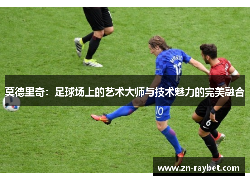 莫德里奇：足球场上的艺术大师与技术魅力的完美融合