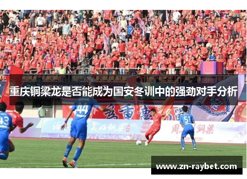 重庆铜梁龙是否能成为国安冬训中的强劲对手分析