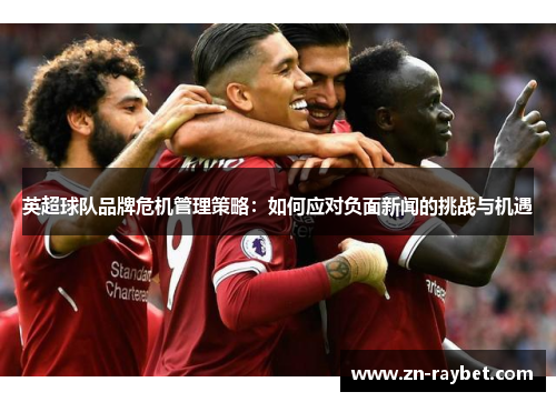英超球队品牌危机管理策略：如何应对负面新闻的挑战与机遇