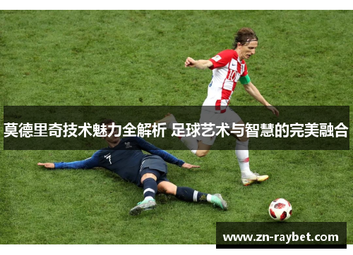 莫德里奇技术魅力全解析 足球艺术与智慧的完美融合
