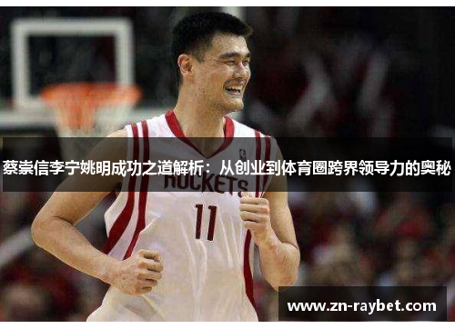 蔡崇信李宁姚明成功之道解析:从创业到体育圈跨界领导力的奥秘 蔡崇信李宁姚明成功之道解析:从创业到体育圈跨界领导力的奥秘