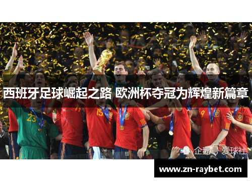 西班牙足球崛起之路 欧洲杯夺冠为辉煌新篇章 西班牙足球崛起之路 欧洲杯夺冠为辉煌新篇章
