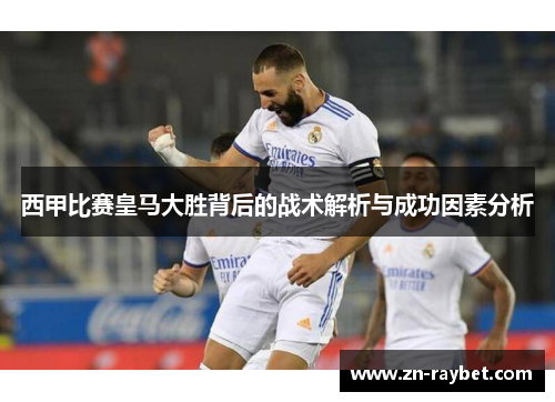 西甲比赛皇马大胜背后的战术解析与成功因素分析 西甲比赛皇马大胜背后的战术解析与成功因素分析