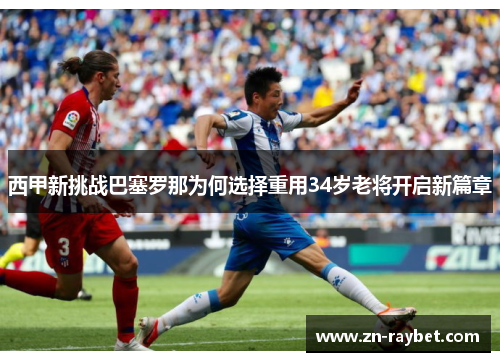西甲新挑战巴塞罗那为何选择重用34岁老将开启新篇章 西甲新挑战巴塞罗那为何选择重用34岁老将开启新篇章