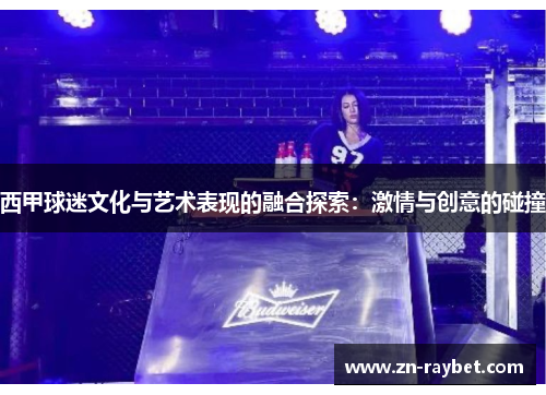 西甲球迷文化与艺术表现的融合探索：激情与创意的碰撞