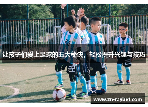 让孩子们爱上足球的五大秘诀，轻松提升兴趣与技巧