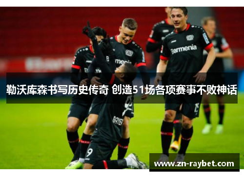 勒沃库森书写历史传奇 创造51场各项赛事不败神话