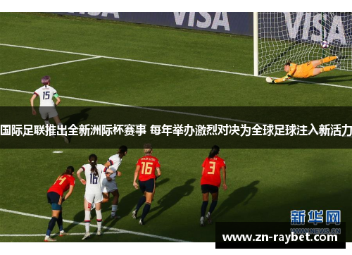 国际足联推出全新洲际杯赛事 每年举办激烈对决为全球足球注入新活力