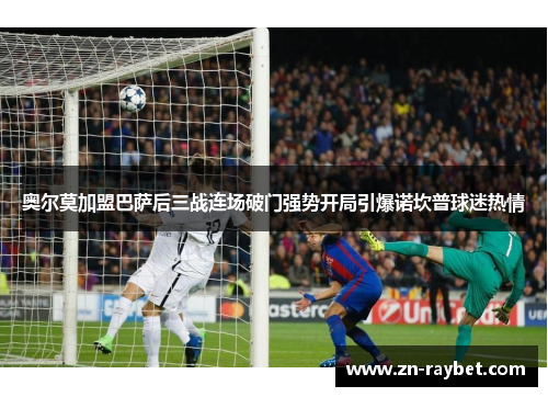 奥尔莫加盟巴萨后三战连场破门强势开局引爆诺坎普球迷热情