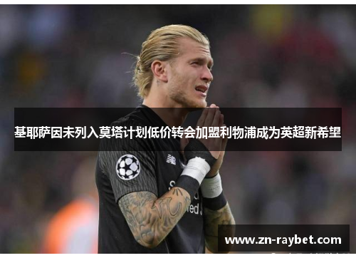 基耶萨因未列入莫塔计划低价转会加盟利物浦成为英超新希望