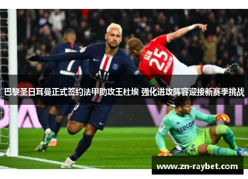 巴黎圣日耳曼正式签约法甲助攻王杜埃 强化进攻阵容迎接新赛季挑战