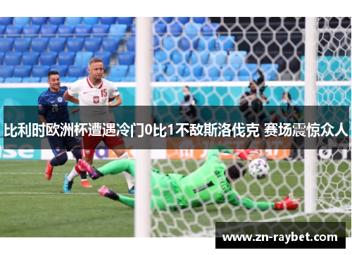 比利时欧洲杯遭遇冷门0比1不敌斯洛伐克 赛场震惊众人