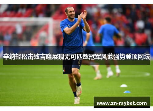 辛纳轻松击败吉隆展现无可匹敌冠军风范强势登顶网坛