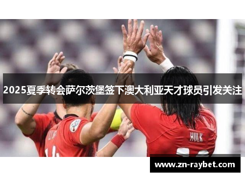 2025夏季转会萨尔茨堡签下澳大利亚天才球员引发关注