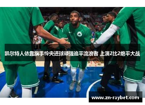 凯尔特人依靠旗手怜央进球顽强追平流浪者 上演2比2绝平大战