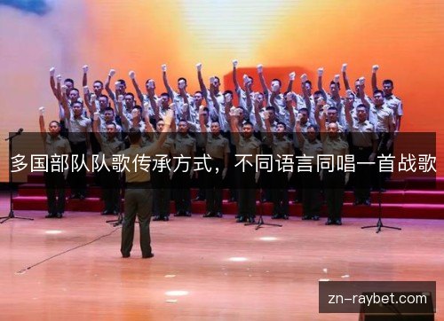 多国部队队歌传承方式,不同语言同唱一首战歌 多国部队队歌传承方式,不同语言同唱一首战歌